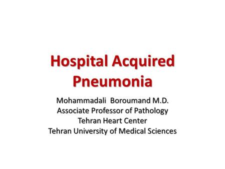 Hospital Acquired Pneumonia Mohammadali Boroumand M.D. Associate Professor of Pathology Tehran Heart Center Tehran University of Medical Sciences.