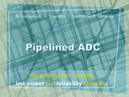 Pipelined ADC We propose two variants: low power and reliability optimized A. Gumenyuk, V. Shunkov, Y. Bocharov, A. Simakov.