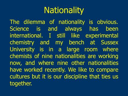 Nationality The dilemma of nationality is obvious. Science is and always has been international. I still like experimental chemistry and my bench at Sussex.