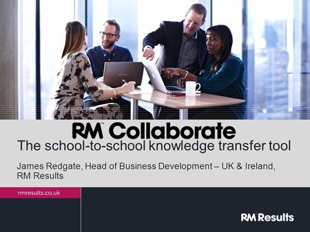 The school-to-school knowledge transfer tool James Redgate, Head of Business Development – UK & Ireland, RM Results.