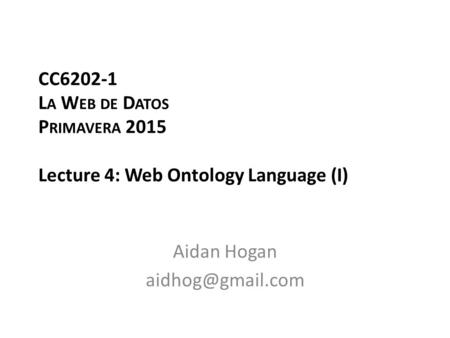 CC6202-1 L A W EB DE D ATOS P RIMAVERA 2015 Lecture 4: Web Ontology Language (I) Aidan Hogan