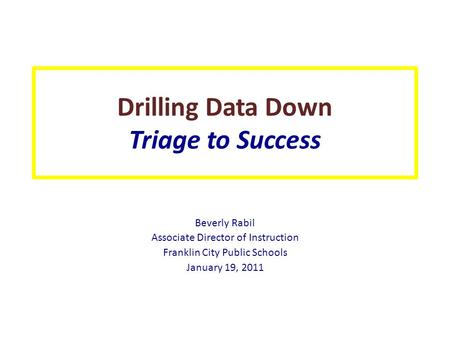 Drilling Data Down Triage to Success Beverly Rabil Associate Director of Instruction Franklin City Public Schools January 19, 2011.