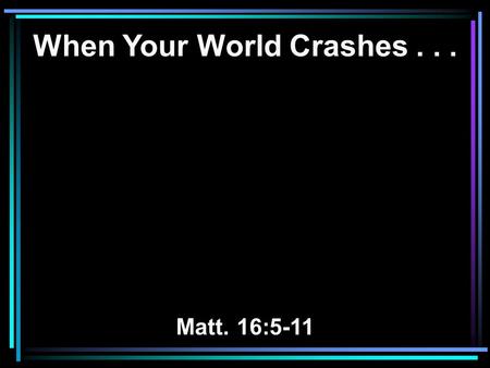 When Your World Crashes... Matt. 16:5-11. 13 Now there was a day when his sons and daughters were eating and drinking wine in their oldest brother's house;