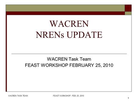 WACREN TASK TEAMFEAST WORKSHOP: FEB. 25, 2010 1 WACREN NRENs UPDATE WACREN Task Team FEAST WORKSHOP FEBRUARY 25, 2010.