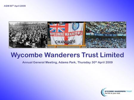 AGM 30 th April 2009 Wycombe Wanderers Trust Limited Annual General Meeting, Adams Park, Thursday 30 th April 2009.