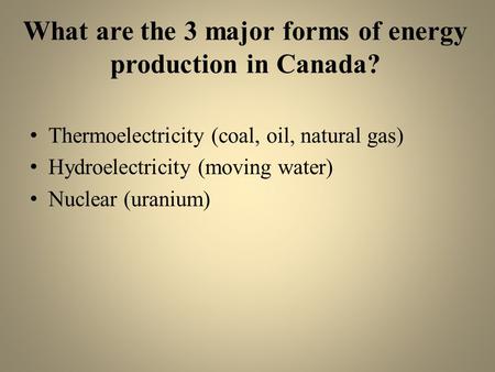 What are the 3 major forms of energy production in Canada? Thermoelectricity (coal, oil, natural gas) Hydroelectricity (moving water) Nuclear (uranium)