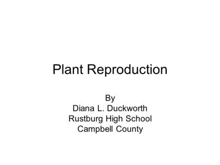 Plant Reproduction By Diana L. Duckworth Rustburg High School Campbell County.