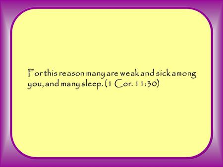 For this reason many are weak and sick among you, and many sleep. (1 Cor. 11:30)