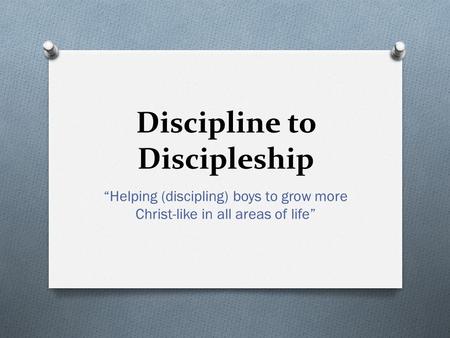 Discipline to Discipleship “Helping (discipling) boys to grow more Christ-like in all areas of life”