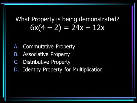 What Property is being demonstrated? 6x(4 – 2) = 24x – 12x A.Commutative Property B.Associative Property C.Distributive Property D.Identity Property for.