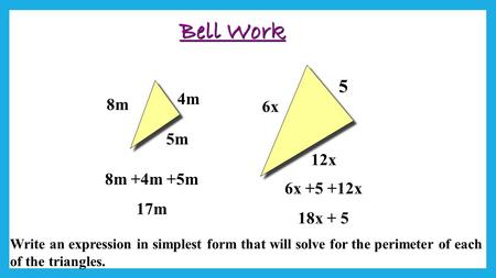 Bell Work 4m 8m 5m 12x 5 6x Write an expression in simplest form that will solve for the perimeter of each of the triangles. 6x +5 +12x 18x + 5 8m +4m.