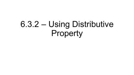 6.3.2 – Using Distributive Property. Recall, what defines a like term in terms of variables and powers? Examples; xy 3 and 21xy 3 How did we combine like.