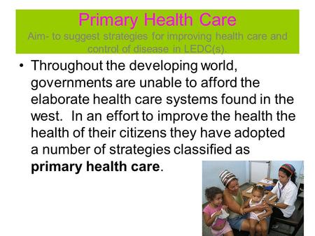 Primary Health Care Aim- to suggest strategies for improving health care and control of disease in LEDC(s). Throughout the developing world, governments.