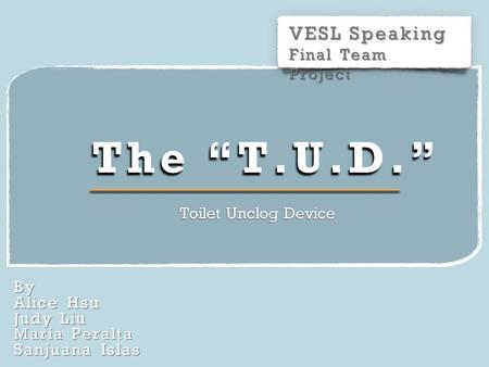 VESL Speaking Final Team Project By Alice Hsu Judy Liu Maria Peralta Sanjuana Islas The “T.U.D.” Toilet Unclog Device.