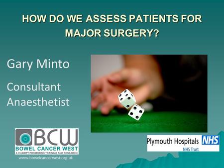 Gary Minto Consultant Anaesthetist www.bowelcancerwest.org.uk HOW DO WE ASSESS PATIENTS FOR MAJOR SURGERY?