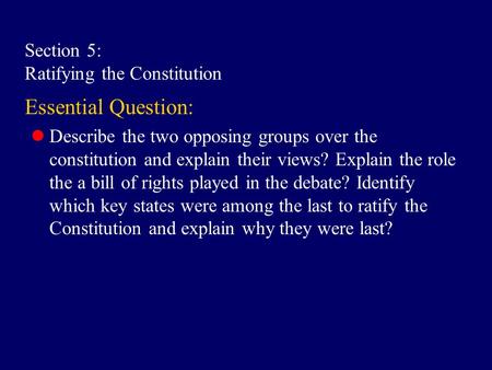 Section 5: Ratifying the Constitution Essential Question: Describe the two opposing groups over the constitution and explain their views? Explain the role.