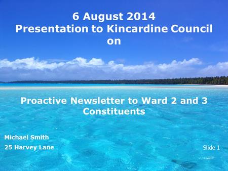 6 August 2014 Presentation to Kincardine Council on Proactive Newsletter to Ward 2 and 3 Constituents Michael Smith 25 Harvey Lane Slide 1.