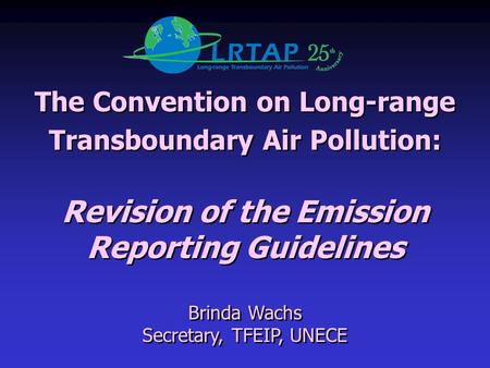 The Convention on Long-range Transboundary Air Pollution: Revision of the Emission Reporting Guidelines Brinda Wachs Secretary, TFEIP, UNECE The Convention.