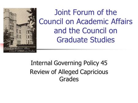 Internal Governing Policy 45 Review of Alleged Capricious Grades Joint Forum of the Council on Academic Affairs and the Council on Graduate Studies.