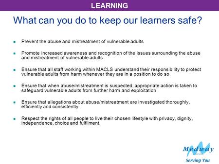 LEARNING What can you do to keep our learners safe? Prevent the abuse and mistreatment of vulnerable adults Promote increased awareness and recognition.