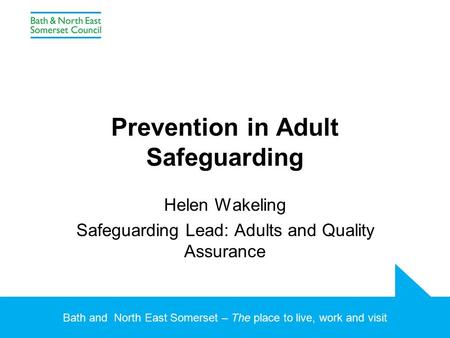 Bath and North East Somerset – The place to live, work and visit Prevention in Adult Safeguarding Helen Wakeling Safeguarding Lead: Adults and Quality.