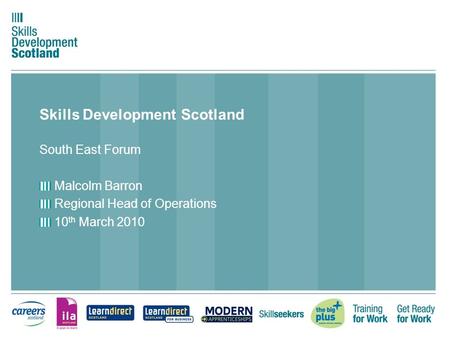 Skills Development Scotland South East Forum Malcolm Barron Regional Head of Operations 10 th March 2010.