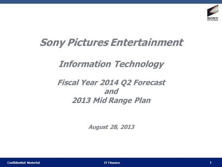 1 Confidential Material IT Finance Sony Pictures Entertainment Information Technology Fiscal Year 2014 Q2 Forecast and 2013 Mid Range Plan August 28, 2013.