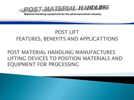 POST LIFT FEATURES, BENEFITS AND APPLICATTIONS POST MATERIAL HANDLING MANUFACTURES LIFTING DEVICES TO POSITION MATERIALS AND EQUIPMENT FOR PROCESSING.