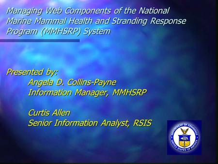 Managing Web Components of the National Marine Mammal Health and Stranding Response Program (MMHSRP) System Presented by: Angela D. Collins-Payne Information.