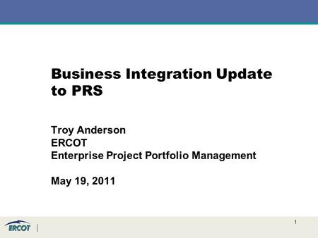 1 Business Integration Update to PRS Troy Anderson ERCOT Enterprise Project Portfolio Management May 19, 2011.