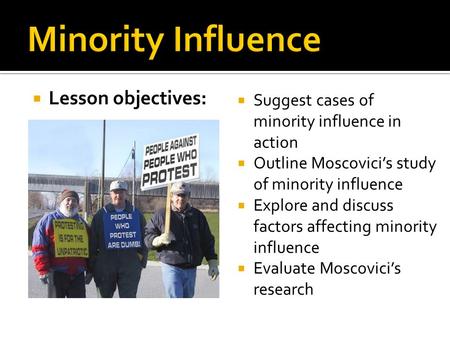  Lesson objectives:  Suggest cases of minority influence in action  Outline Moscovici’s study of minority influence  Explore and discuss factors affecting.