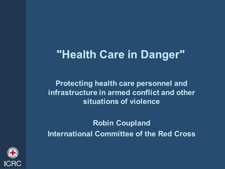 Health Care in Danger Protecting health care personnel and infrastructure in armed conflict and other situations of violence Robin Coupland International.