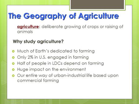 The Geography of Agriculture agriculture : deliberate growing of crops or raising of animals Why study agriculture?  Much of Earth’s dedicated to farming.