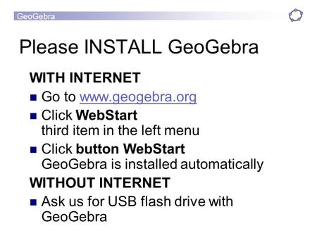 GeoGebra Please INSTALL GeoGebra WITH INTERNET Go to www.geogebra.orgwww.geogebra.org Click WebStart third item in the left menu Click button WebStart.