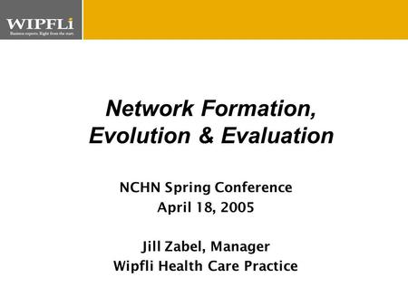 N NCHN Spring Conference April 18, 2005 Jill Zabel, Manager Wipfli Health Care Practice Network Formation, Evolution & Evaluation.