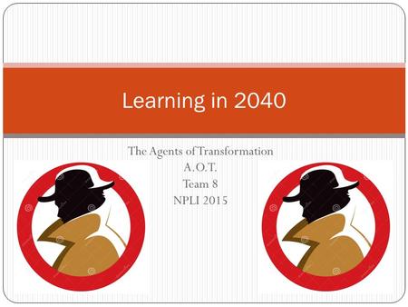 The Agents of Transformation A.O.T. Team 8 NPLI 2015 Learning in 2040.