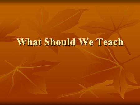 What Should We Teach. If you knew the future of your students and what they would become, how would you design instruction? What courses or instruction.