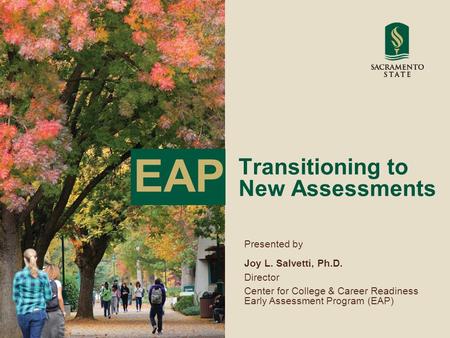 Transitioning to New Assessments Presented by Joy L. Salvetti, Ph.D. Director Center for College & Career Readiness Early Assessment Program (EAP) EAP.