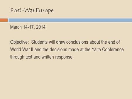 Post-War Europe March 14-17, 2014 Objective: Students will draw conclusions about the end of World War II and the decisions made at the Yalta Conference.