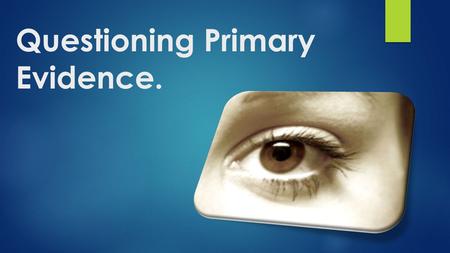 Questioning Primary Evidence.. Recap : a primary ( or contemporary ) source is information that originates from the time of the event. A secondary source.