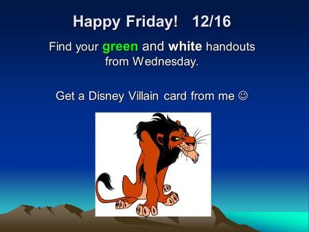 Happy Friday! 12/16 Find your green and white handouts from Wednesday. Get a Disney Villain card from me Get a Disney Villain card from me.