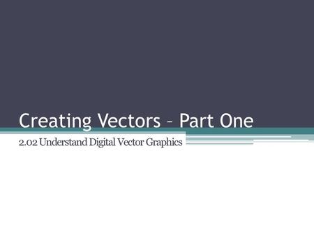 Creating Vectors – Part One 2.02 Understand Digital Vector Graphics.