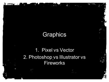 Graphics 1. Pixel vs Vector 2. Photoshop vs Illustrator vs Fireworks.