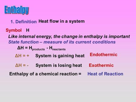 1. Definition Heat flow in a system SymbolH Like internal energy, the change in enthalpy is important State function – measure of its current conditions.