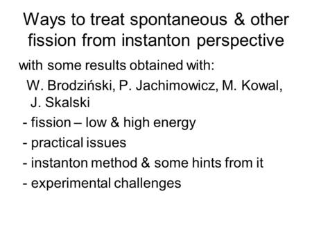 Ways to treat spontaneous & other fission from instanton perspective with some results obtained with: W. Brodziński, P. Jachimowicz, M. Kowal, J. Skalski.