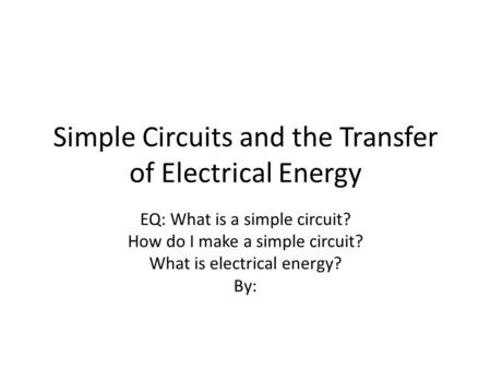 Simple Circuits and the Transfer of Electrical Energy EQ: What is a simple circuit? How do I make a simple circuit? What is electrical energy? By: