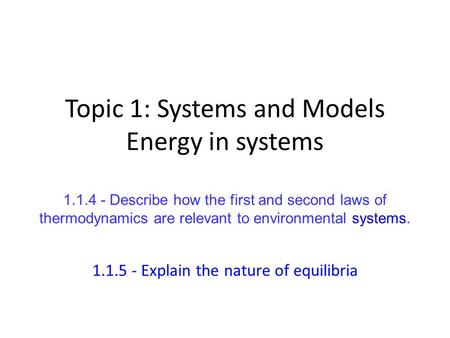 Topic 1: Systems and Models Energy in systems 1.1.4 - Describe how the first and second laws of thermodynamics are relevant to environmental systems. 1.1.5.