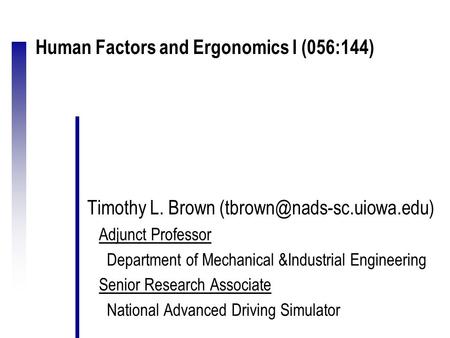 Human Factors and Ergonomics I (056:144) Timothy L. Brown Adjunct Professor Department of Mechanical &Industrial Engineering.