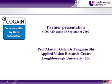 1 Partner presentation COGAIN camp 05 September 2007 Prof Alastair Gale, Dr Fangmin Shi Applied Vision Research Centre Loughborough University, UK.