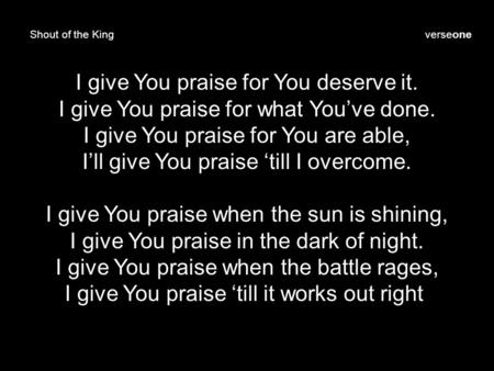 Shout of the King I give You praise for You deserve it. I give You praise for what You’ve done. I give You praise for You are able, I’ll give You praise.